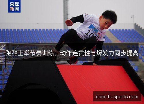 跑酷上举节奏训练，动作连贯性与爆发力同步提高