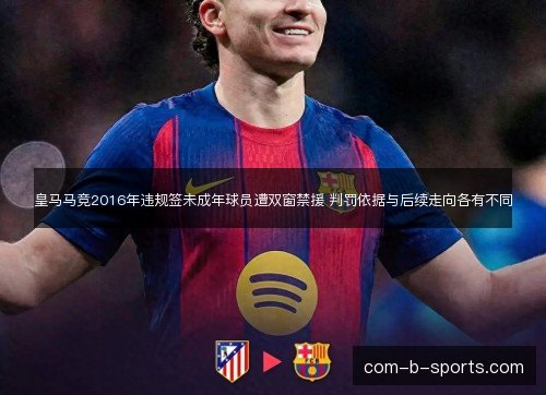 皇马马竞2016年违规签未成年球员遭双窗禁援 判罚依据与后续走向各有不同 皇马马竞2016年违规签未成年球员遭双窗禁援 判罚依据与后续走向各有不同